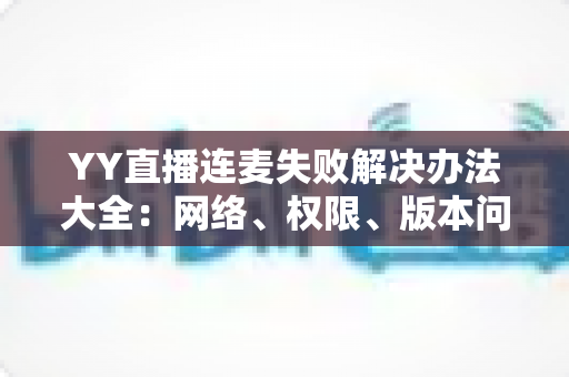 YY直播连麦失败解决办法大全:网络、权限、版本问题一网打尽,快速恢复连麦不断线 YY直播连麦失败解决办法大全:网络、权限、版本问题一网打尽,快速恢复连麦不断线