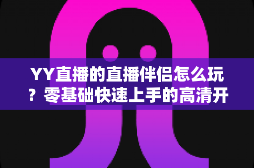 YY直播的直播伴侣怎么玩？零基础快速上手的高清开播全攻略