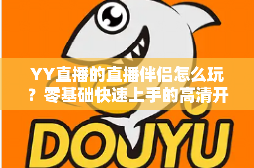 YY直播的直播伴侣怎么玩？零基础快速上手的高清开播全攻略