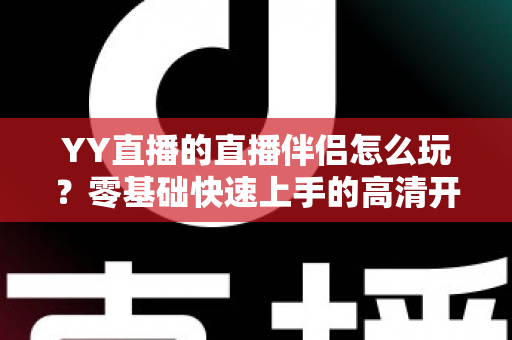 YY直播的直播伴侣怎么玩？零基础快速上手的高清开播全攻略