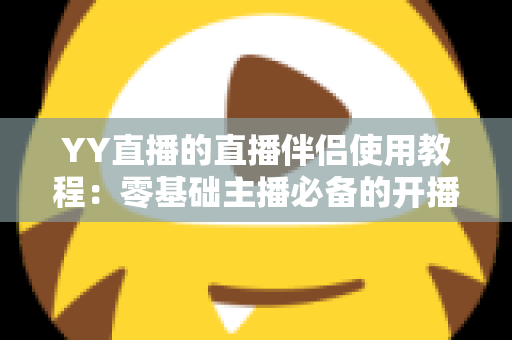 YY直播的直播伴侣使用教程：零基础主播必备的开播全流程实战攻略