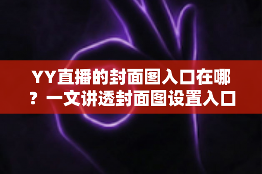 YY直播的封面图入口在哪?一文讲透封面图设置入口、操作步骤与优化技巧,帮你快速提升直播间人气 YY直播的封面图入口在哪?一文讲透封面图设置入口、操作步骤与优化技巧,帮你快速提升直播间人气