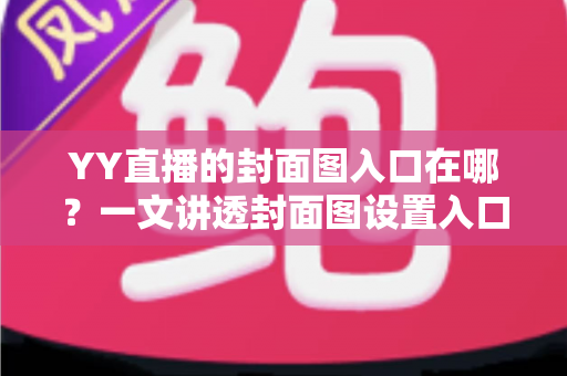 YY直播的封面图入口在哪?一文讲透封面图设置入口、操作步骤与优化技巧,帮你快速提升直播间人气 YY直播的封面图入口在哪?一文讲透封面图设置入口、操作步骤与优化技巧,帮你快速提升直播间人气