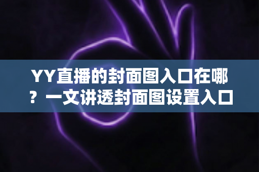 YY直播的封面图入口在哪?一文讲透封面图设置入口、操作步骤与优化技巧,帮你快速提升直播间人气 YY直播的封面图入口在哪?一文讲透封面图设置入口、操作步骤与优化技巧,帮你快速提升直播间人气