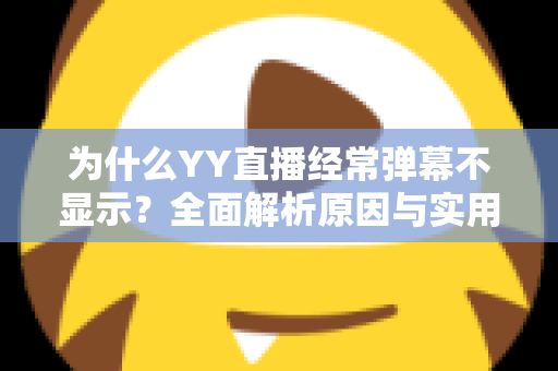 为什么YY直播经常弹幕不显示?全面解析原因与实用解决指南 为什么YY直播经常弹幕不显示?全面解析原因与实用解决指南