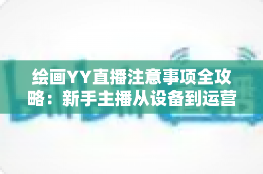 绘画YY直播注意事项全攻略:新手主播从设备到运营的完整避坑指南 绘画YY直播注意事项全攻略:新手主播从设备到运营的完整避坑指南