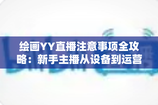 绘画YY直播注意事项全攻略:新手主播从设备到运营的完整避坑指南 绘画YY直播注意事项全攻略:新手主播从设备到运营的完整避坑指南