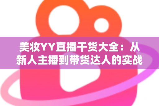 美妆YY直播干货大全:从新人主播到带货达人的实战进阶指南 美妆YY直播干货大全:从新人主播到带货达人的实战进阶指南