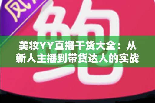 美妆YY直播干货大全:从新人主播到带货达人的实战进阶指南 美妆YY直播干货大全:从新人主播到带货达人的实战进阶指南