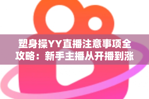 塑身操YY直播注意事项全攻略:新手主播从开播到涨粉的实战必备指南 塑身操YY直播注意事项全攻略:新手主播从开播到涨粉的实战必备指南
