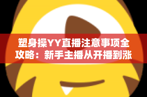 塑身操YY直播注意事项全攻略:新手主播从开播到涨粉的实战必备指南 塑身操YY直播注意事项全攻略:新手主播从开播到涨粉的实战必备指南
