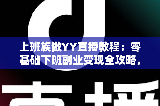 上班族做YY直播教程：零基础下班副业变现全攻略，助你轻松开启第二收入