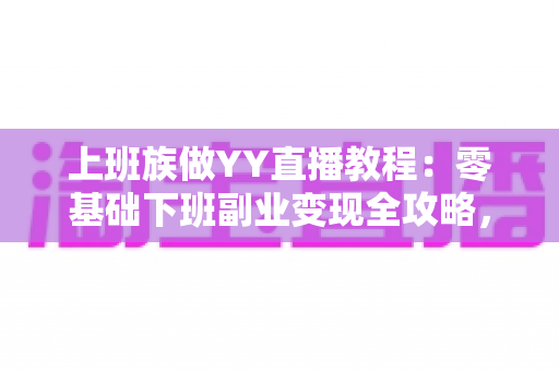 上班族做YY直播教程：零基础下班副业变现全攻略，助你轻松开启第二收入