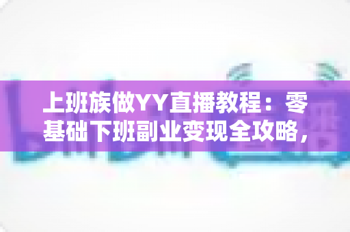 上班族做YY直播教程：零基础下班副业变现全攻略，助你轻松开启第二收入