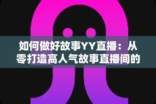 如何做好故事YY直播:从零打造高人气故事直播间的全方位实战指南 如何做好故事YY直播:从零打造高人气故事直播间的全方位实战指南