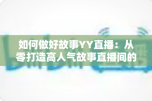 如何做好故事YY直播:从零打造高人气故事直播间的全方位实战指南 如何做好故事YY直播:从零打造高人气故事直播间的全方位实战指南