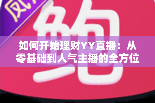 如何开始理财YY直播:从零基础到人气主播的全方位实战指南 如何开始理财YY直播:从零基础到人气主播的全方位实战指南