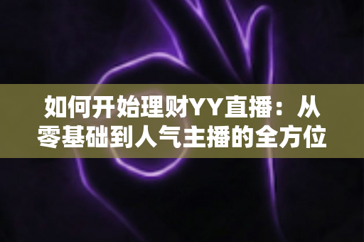 如何开始理财YY直播:从零基础到人气主播的全方位实战指南 如何开始理财YY直播:从零基础到人气主播的全方位实战指南