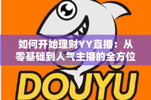 如何开始理财YY直播:从零基础到人气主播的全方位实战指南 如何开始理财YY直播:从零基础到人气主播的全方位实战指南