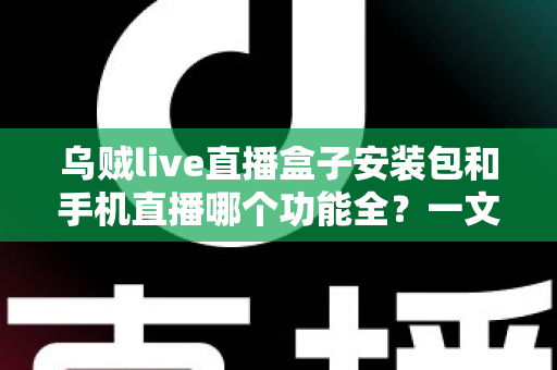 乌贼live直播盒子安装包和手机直播哪个功能全?一文看懂两者差异与选择技巧 乌贼live直播盒子安装包和手机直播哪个功能全?一文看懂两者差异与选择技巧