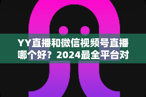 YY直播和微信视频号直播哪个好?2024最全平台对比测评,帮你找到最适合自己的直播阵地 YY直播和微信视频号直播哪个好?2024最全平台对比测评,帮你找到最适合自己的直播阵地
