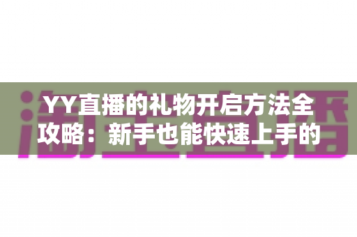 YY直播的礼物开启方法全攻略：新手也能快速上手的完整教程与实用指南