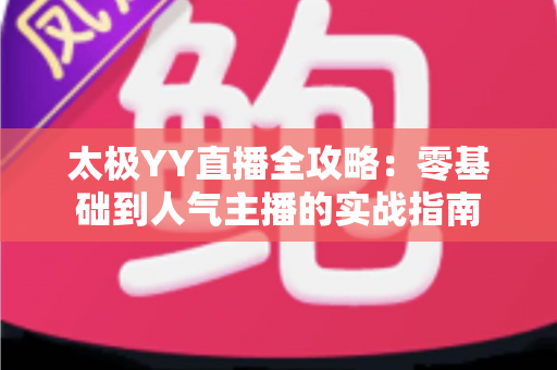 太极YY直播全攻略:零基础到人气主播的实战指南 太极YY直播全攻略:零基础到人气主播的实战指南