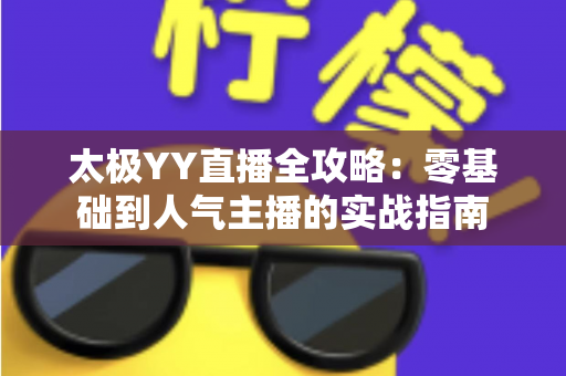 太极YY直播全攻略:零基础到人气主播的实战指南 太极YY直播全攻略:零基础到人气主播的实战指南