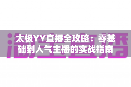 太极YY直播全攻略：零基础到人气主播的实战指南