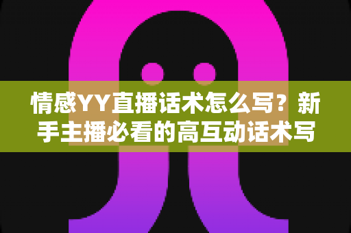 情感YY直播话术怎么写？新手主播必看的高互动话术写作全攻略