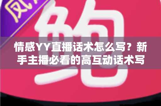 情感YY直播话术怎么写？新手主播必看的高互动话术写作全攻略