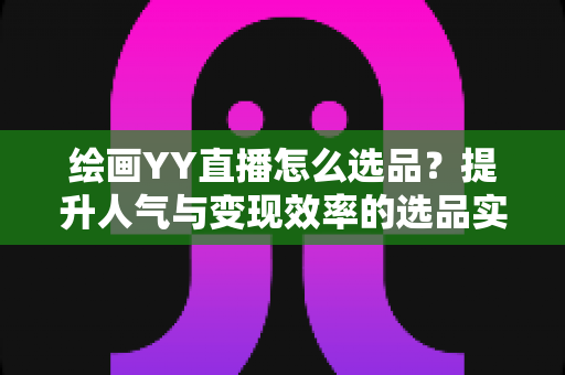 绘画YY直播怎么选品?提升人气与变现效率的选品实战全攻略 绘画YY直播怎么选品?提升人气与变现效率的选品实战全攻略