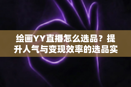 绘画YY直播怎么选品?提升人气与变现效率的选品实战全攻略 绘画YY直播怎么选品?提升人气与变现效率的选品实战全攻略