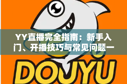 YY直播完全指南：新手入门、开播技巧与常见问题一站式解析