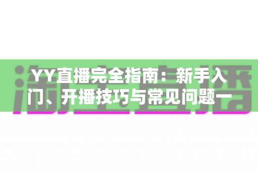 YY直播完全指南：新手入门、开播技巧与常见问题一站式解析
