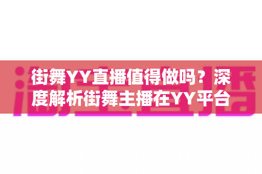 街舞YY直播值得做吗?深度解析街舞主播在YY平台的赚钱机遇与发展前景 街舞YY直播值得做吗?深度解析街舞主播在YY平台的赚钱机遇与发展前景