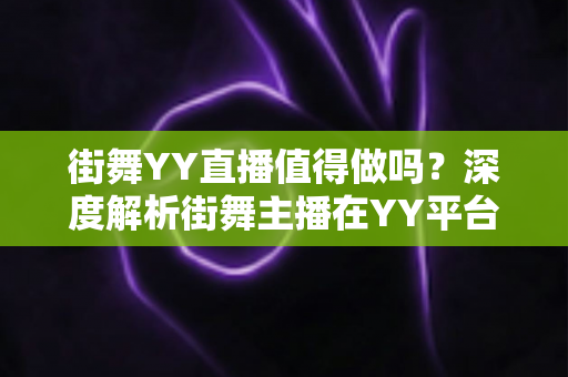 街舞YY直播值得做吗?深度解析街舞主播在YY平台的赚钱机遇与发展前景 街舞YY直播值得做吗?深度解析街舞主播在YY平台的赚钱机遇与发展前景