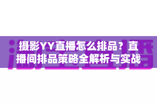 摄影YY直播怎么排品？直播间排品策略全解析与实战指南