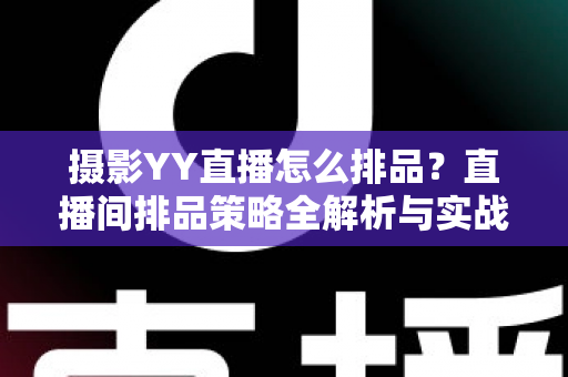摄影YY直播怎么排品？直播间排品策略全解析与实战指南