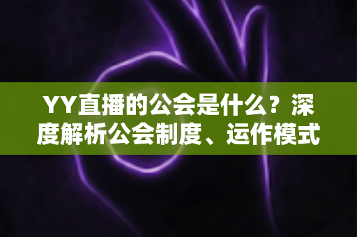 YY直播的公会是什么?深度解析公会制度、运作模式与主播成长全指南 YY直播的公会是什么?深度解析公会制度、运作模式与主播成长全指南
