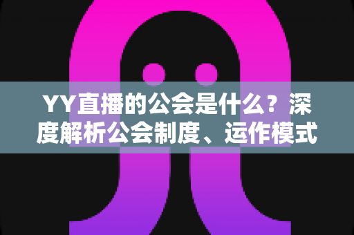 YY直播的公会是什么？深度解析公会制度、运作模式与主播成长全指南