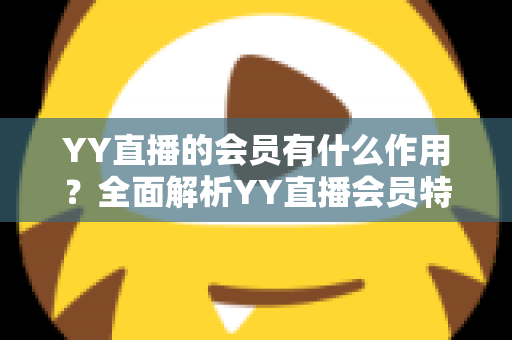 YY直播的会员有什么作用?全面解析YY直播会员特权与实用价值指南 YY直播的会员有什么作用?全面解析YY直播会员特权与实用价值指南
