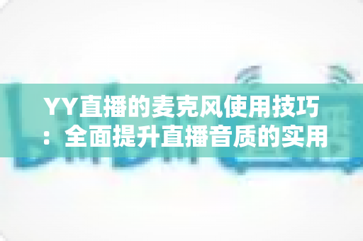 YY直播的麦克风使用技巧:全面提升直播音质的实用指南 YY直播的麦克风使用技巧:全面提升直播音质的实用指南
