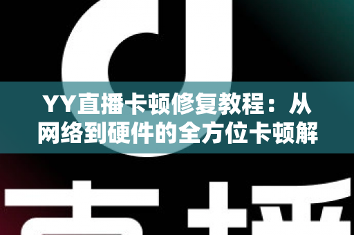 YY直播卡顿修复教程：从网络到硬件的全方位卡顿解决方案