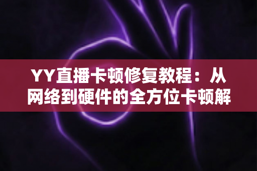 YY直播卡顿修复教程：从网络到硬件的全方位卡顿解决方案
