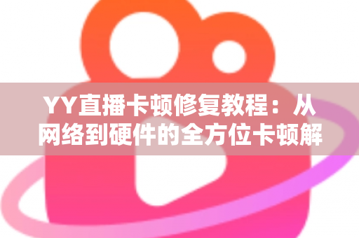 YY直播卡顿修复教程：从网络到硬件的全方位卡顿解决方案