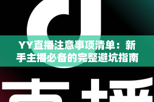 YY直播注意事项清单:新手主播必备的完整避坑指南与高效涨粉运营秘籍 YY直播注意事项清单:新手主播必备的完整避坑指南与高效涨粉运营秘籍