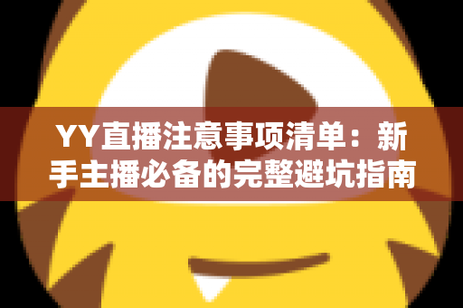 YY直播注意事项清单:新手主播必备的完整避坑指南与高效涨粉运营秘籍 YY直播注意事项清单:新手主播必备的完整避坑指南与高效涨粉运营秘籍