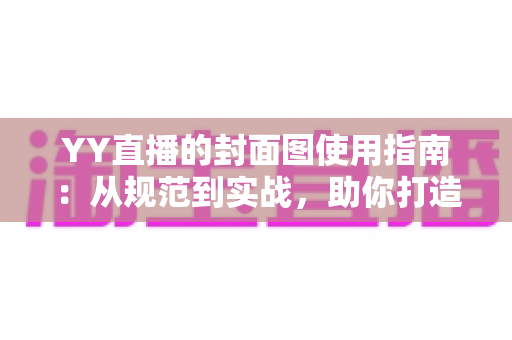 YY直播的封面图使用指南:从规范到实战,助你打造高点击率直播间的全方位手册 YY直播的封面图使用指南:从规范到实战,助你打造高点击率直播间的全方位手册