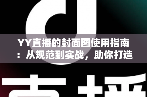 YY直播的封面图使用指南:从规范到实战,助你打造高点击率直播间的全方位手册 YY直播的封面图使用指南:从规范到实战,助你打造高点击率直播间的全方位手册